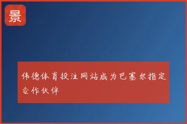伟德体育投注网站成为巴塞尔指定合作伙伴