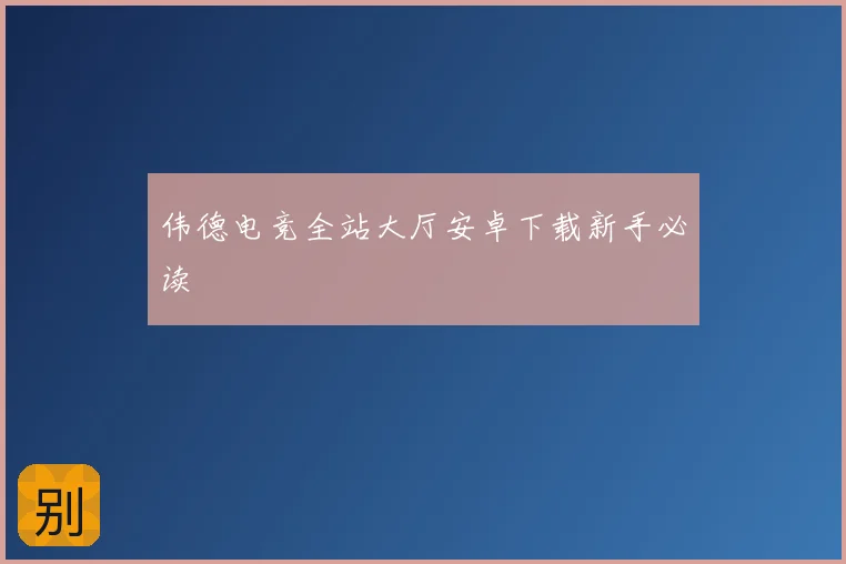伟德电竞全站大厅安卓下载新手必读